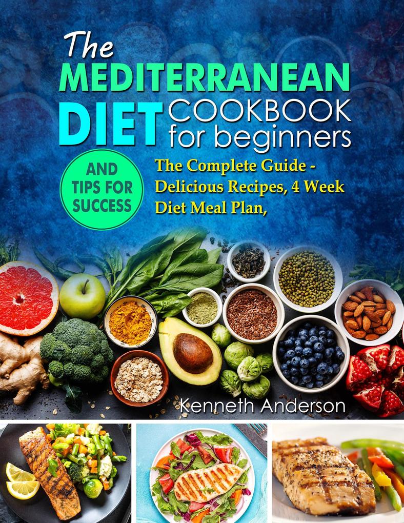 The Mediterranean Diet for Beginners: The Complete Guide - Delicious Recipes 4 Week Diet Meal Plan and Tips for Success