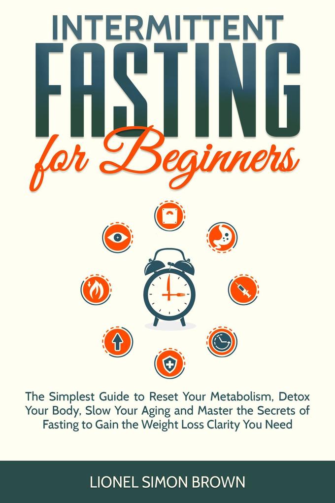 Intermittent Fasting for Beginners : The Simplest Guide to Reset Your Metabolism Detox Your Body Slow Your Aging and Master the Secrets of Fasting to Gain the Weight Loss Clarity You Need