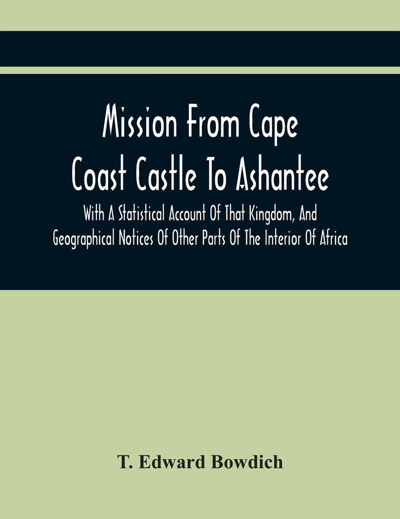Mission From Cape Coast Castle To Ashantee With A Statistical Account Of That Kingdom And Geographical Notices Of Other Parts Of The Interior Of Africa