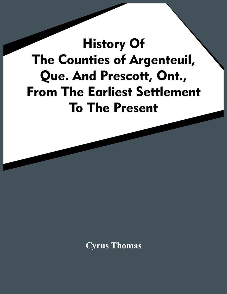 History Of The Counties Of Argenteuil Que. And Prescott Ont. From The Earliest Settlement To The Present