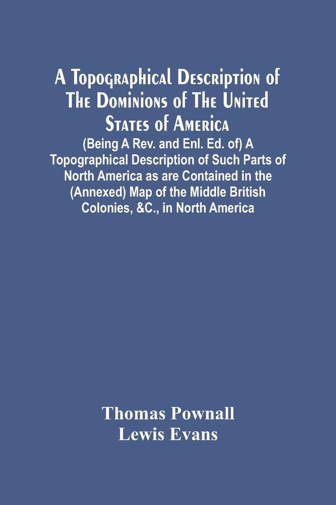 A Topographical Description Of The Dominions Of The United States Of America. (Being A Rev. And Enl. Ed. Of) A Topographical Description Of Such Parts Of North America As Are Contained In The (Annexed) Map Of The Middle British Colonies &C. In North Ame