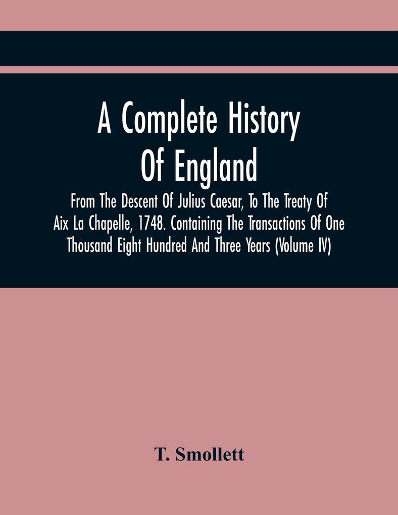 A Complete History Of England From The Descent Of Julius Caesar To The Treaty Of Aix La Chapelle 1748. Containing The Transactions Of One Thousand Eight Hundred And Three Years (Volume Iv)