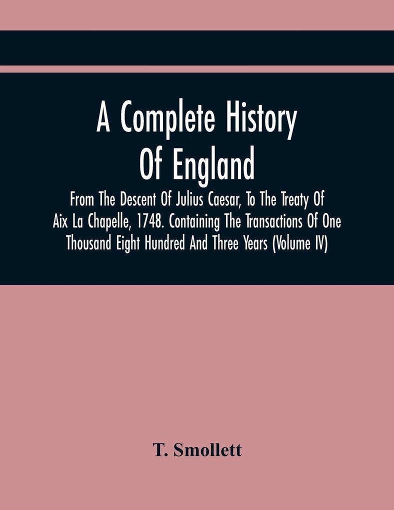 A Complete History Of England From The Descent Of Julius Caesar To The Treaty Of Aix La Chapelle 1748. Containing The Transactions Of One Thousand Eight Hundred And Three Years (Volume Iv)