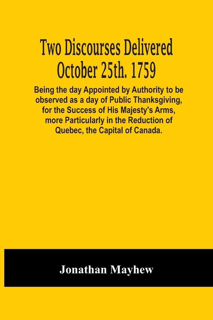 Two Discourses Delivered October 25Th. 1759. Being The Day Appointed By Authority To Be Observed As A Day Of Public Thanksgiving For The Success Of His Majesty'S Arms More Particularly In The Reduction Of Quebec The Capital Of Canada. With An Appendix