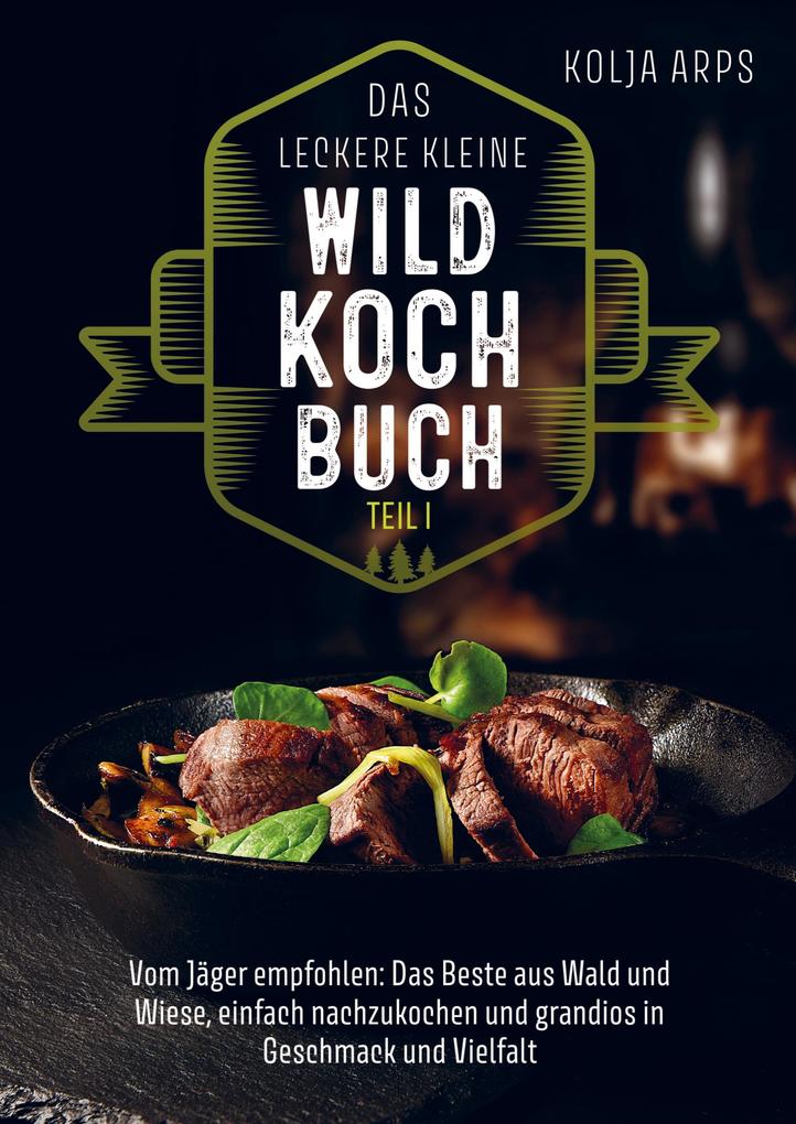 Das leckere kleine Wildkochbuch - vom Jäger empfohlen: das Beste aus Wald und Wiese einfach nachzukochen und grandios in Geschmack und Vielfalt