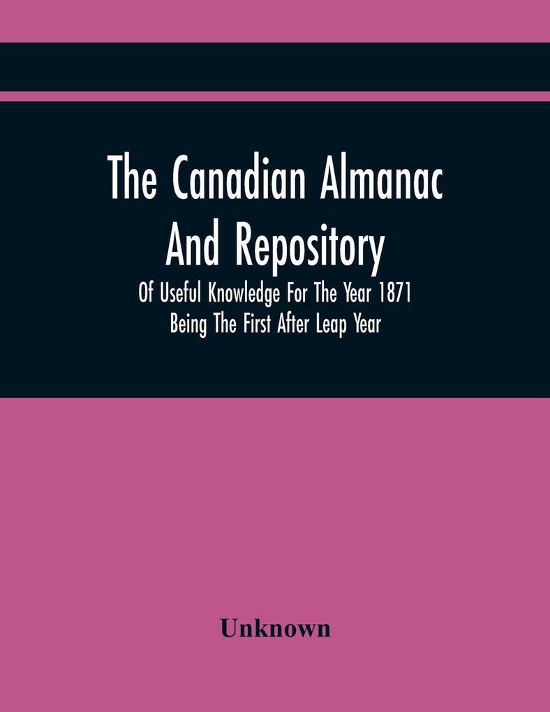 The Canadian Almanac And Repository Of Useful Knowledge For The Year 1871 Being The First After Leap Year