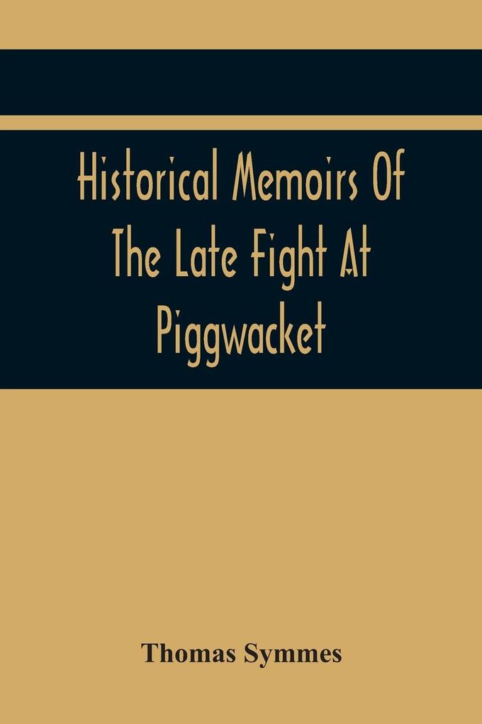 Historical Memoirs Of The Late Fight At Piggwacket With A Sermon Occasion‘D By The Fall Of The Brave Capt. John Lovewell And Several Of His Valiant C