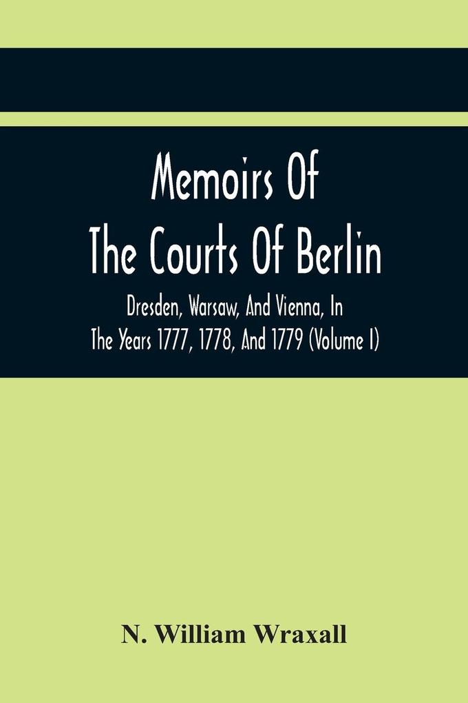 Memoirs Of The Courts Of Berlin Dresden Warsaw And Vienna In The Years 1777 1778 And 1779 (Volume I)