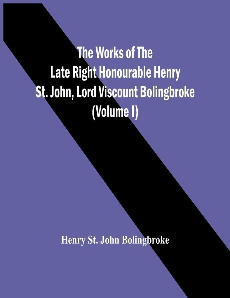 The Works Of The Late Right Honourable Henry St. John Lord Viscount Bolingbroke (Volume I)