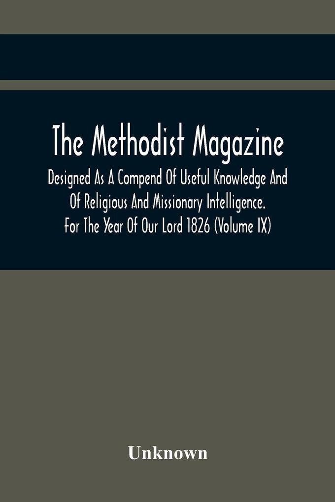 The Methodist Magazine; Designed As A Compend Of Useful Knowledge And Of Religious And Missionary Intelligence. For The Year Of Our Lord 1826 (Volume Ix)