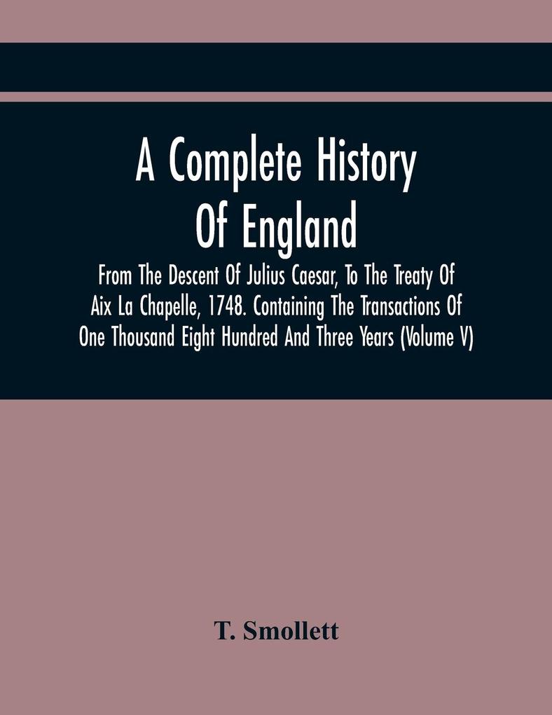 A Complete History Of England From The Descent Of Julius Caesar To The Treaty Of Aix La Chapelle 1748. Containing The Transactions Of One Thousand Eight Hundred And Three Years (Volume V)