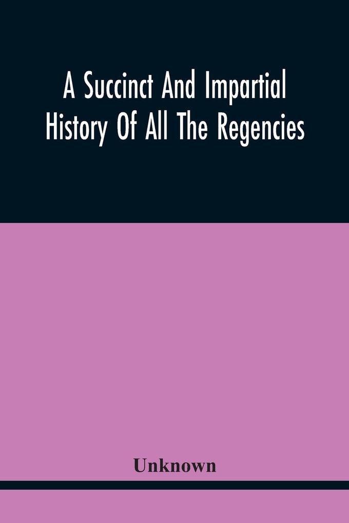 A Succinct And Impartial History Of All The Regencies Protectorships Minorities And Princes Of England Or Great-Britain And Wales That Have Been Since The Conquest. With A Proper Dedication To The Great Duke