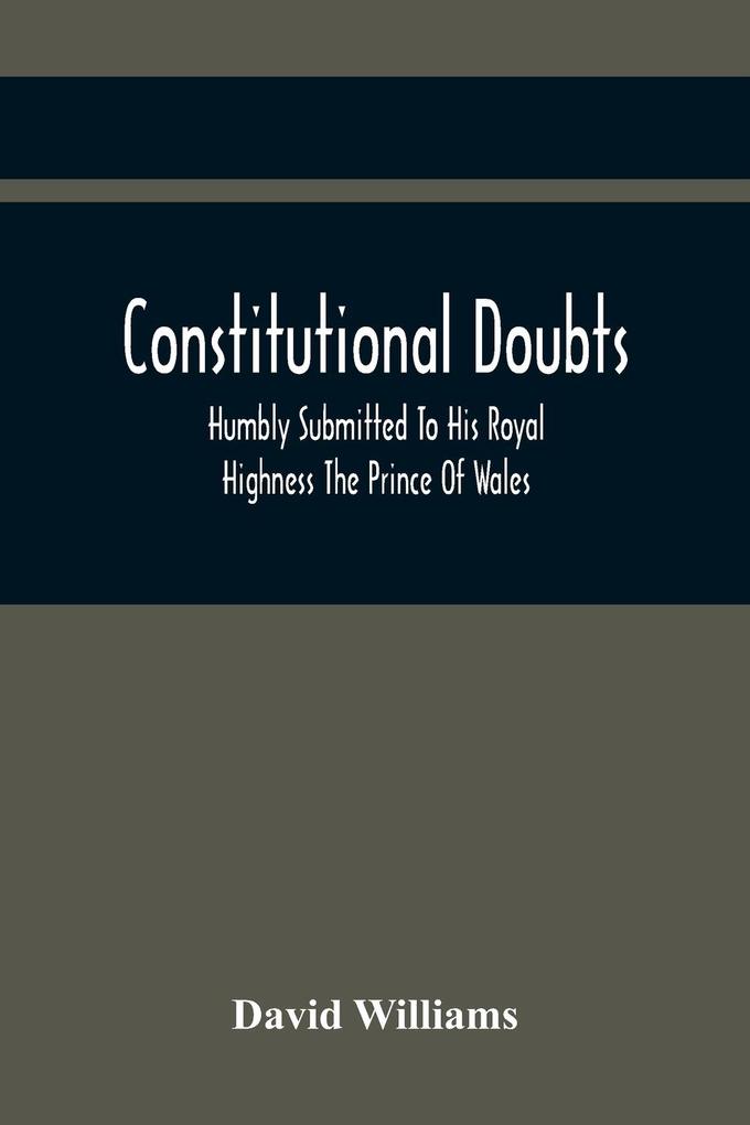 Constitutional Doubts Humbly Submitted To His Royal Highness The Prince Of Wales On The Pretensions Of The Two Houses Of Parliament To Appoint A Third Estate