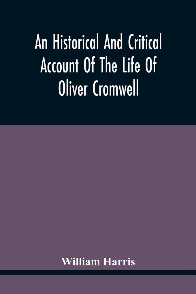 An Historical And Critical Account Of The Life Of Oliver Cromwell Lord Protector Of The Commonwealth Of England Scotland And Ireland
