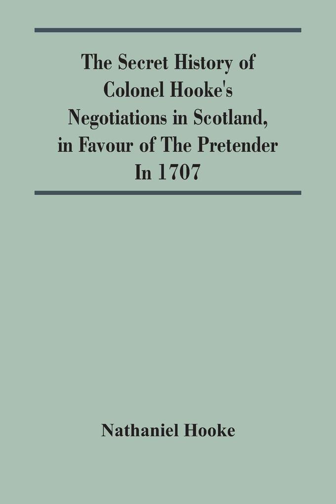 The Secret History Of Colonel Hooke'S Negotiations In Scotland In Favour Of The Pretender ; In 1707