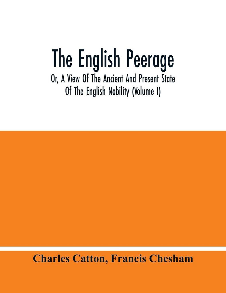 The English Peerage; Or A View Of The Ancient And Present State Of The English Nobility (Volume I)