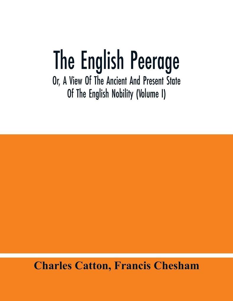 The English Peerage; Or A View Of The Ancient And Present State Of The English Nobility (Volume I)