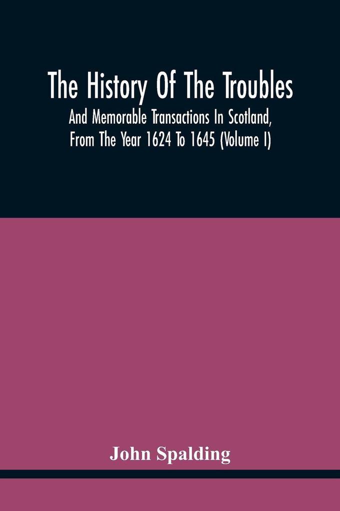 The History Of The Troubles And Memorable Transactions In Scotland From The Year 1624 To 1645 (Volume I)