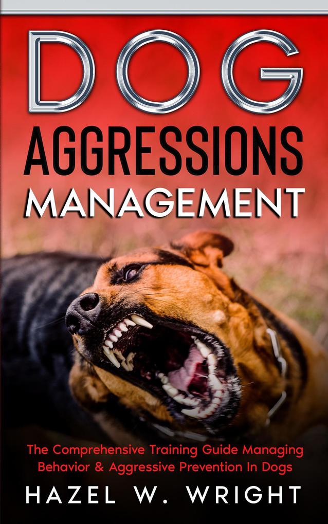 Dog Aggression Management : The Comprehensive Training Guide Managing Behavior & Aggressive Prevention In Dogs