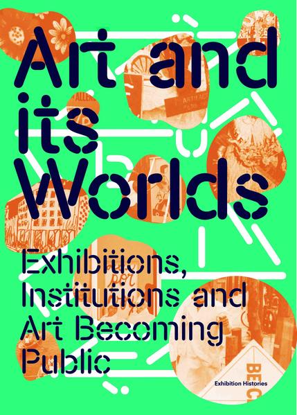 Art and Its Worlds: Exhibitions Institutions and Art Becoming Public Exhibition Histories Vol. 12