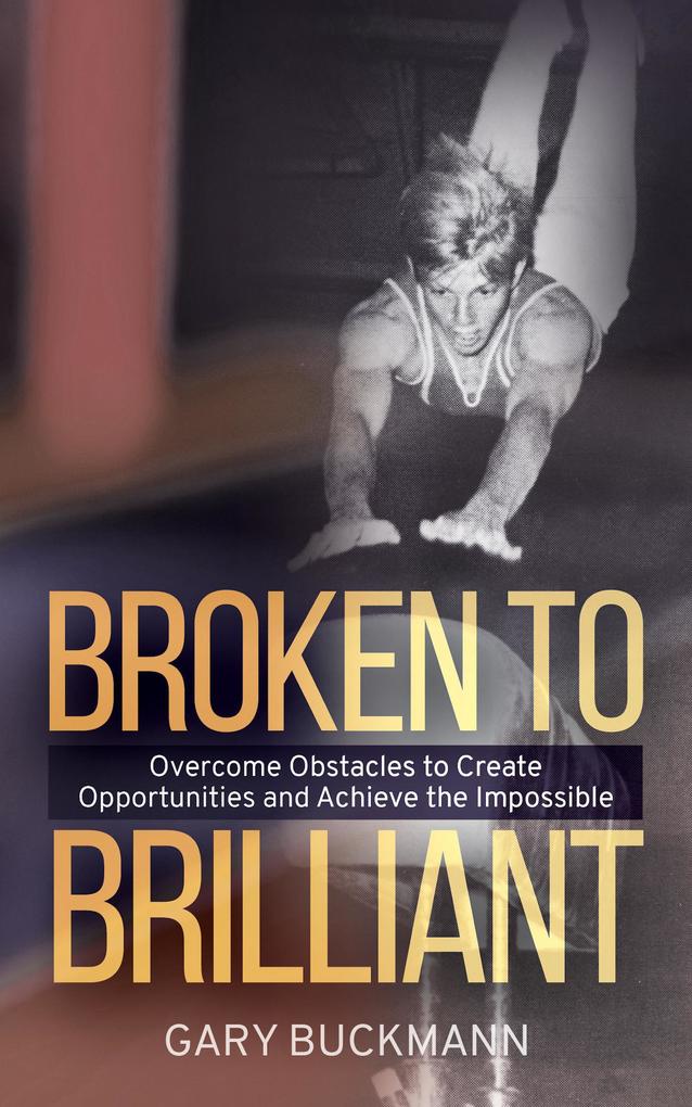 Broken to Brilliant; Overcome Obstacles to Create Opportunities & Achieve the Impossible