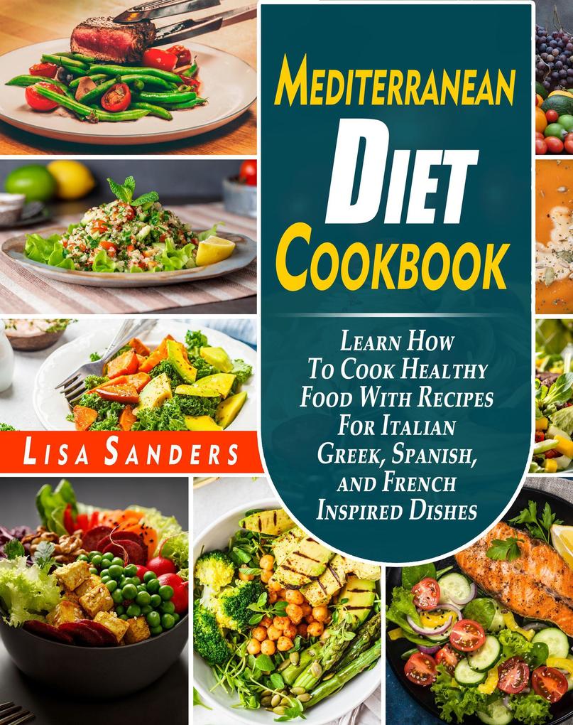 Mediterranean Diet Cookbook: Learn How to Cook Healthy Food With Recipes For Italian Greek Spanish and French Inspired Dishes