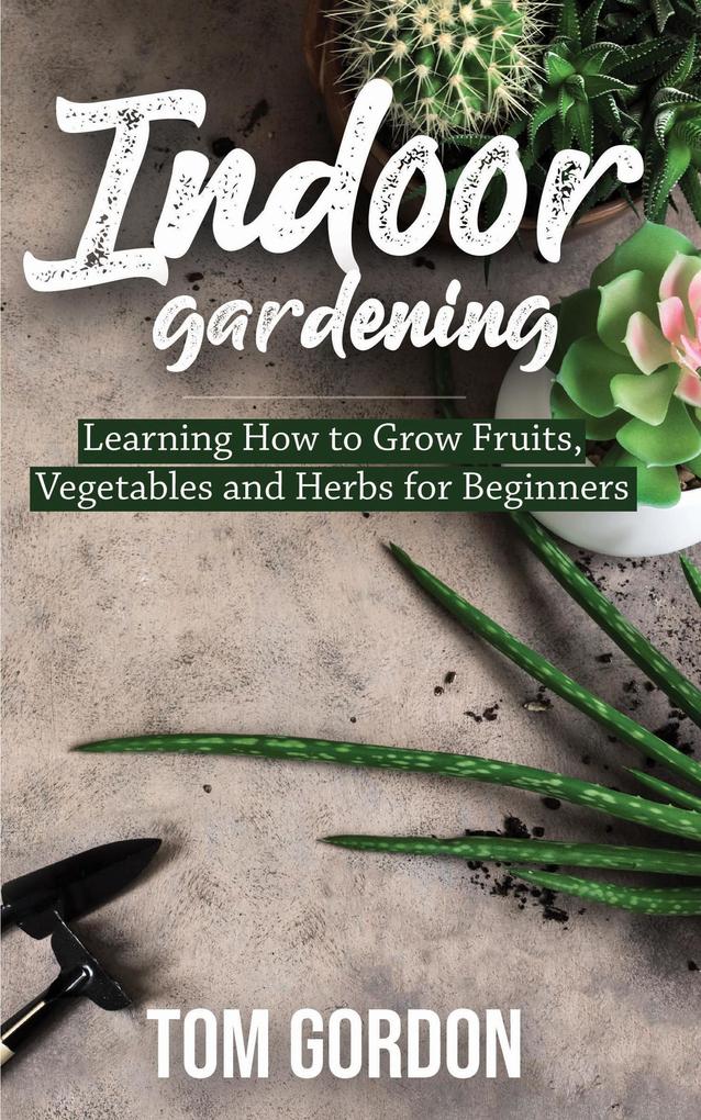 Indoor Gardening: Learning How to Grow Fruits Vegetables and Herbs for Beginners