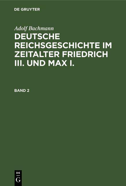 Adolf Bachmann: Deutsche Reichsgeschichte im Zeitalter Friedrich III. und Max I.. Band 2
