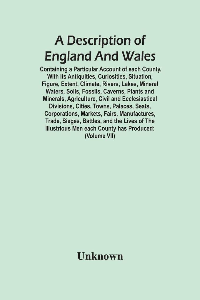 A Description Of England And Wales Containing A Particular Account Of Each County With Its Antiquities Curiosities Situation Figure Extent Climate Rivers Lakes Mineral Waters Soils Fossils Caverns Plants And Minerals Agriculture Civil And