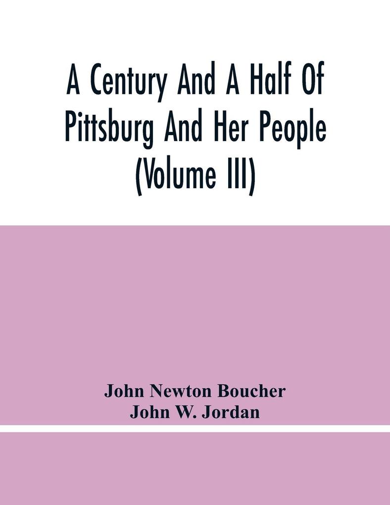 A Century And A Half Of Pittsburg And Her People (Volume Iii) Genealogical Memoirs Of The Leading Families Of Pittsburg And Vicinity Compiled Under The Editorial Super.
