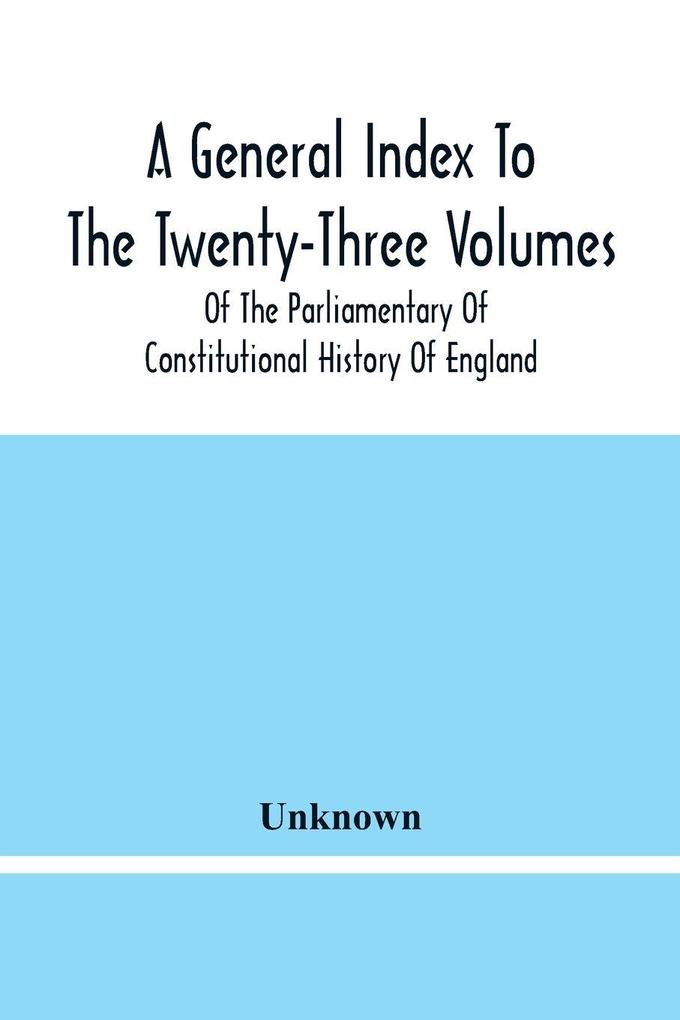 A General Index To The Twenty-Three Volumes Of The Parliamentary Of Constitutional History Of England