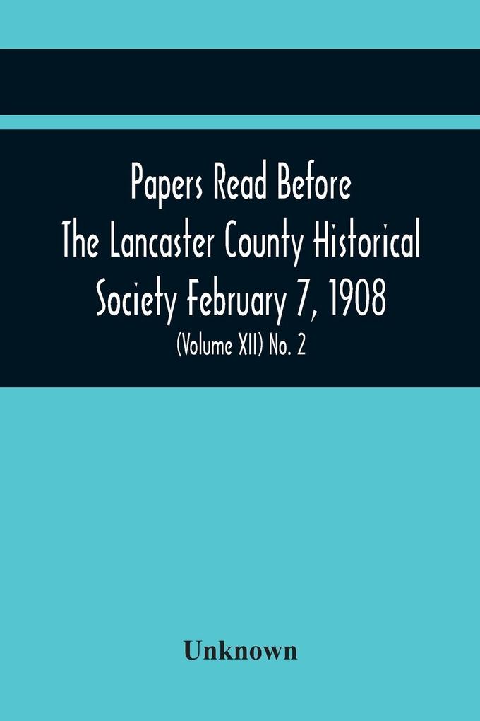 Papers Read Before The Lancaster County Historical Society February 7 1908; History Herself As Seen In Her Own Workshop; An Old Newspapers. The Pennsylvania Dutch. Minutes Of The February Meeting (Volume Xii) No. 2