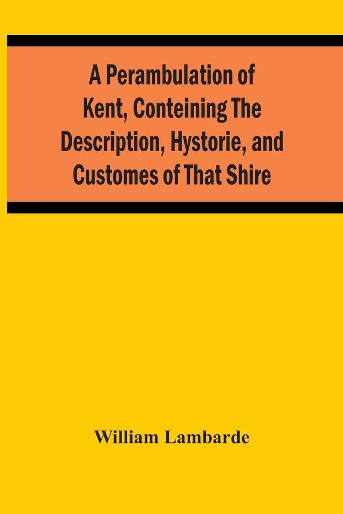 A Perambulation Of Kent Conteining The Description Hystorie And Customes Of That Shire