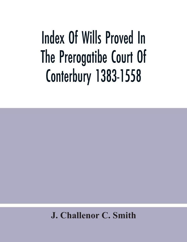 Index Of Wills Proved In The Prerogatibe Court Of Conterbury 1383-1558 And Now Preserved In The Principal Probate Registry Somerset House London