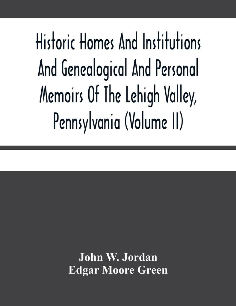 Historic Homes And Institutions And Genealogical And Personal Memoirs Of The Lehigh Valley Pennsylvania (Volume Ii)