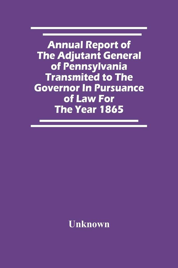 Annual Report Of The Adjutant General Of Pennsylvania Transmited To The Governor In Pursuance Of Law For The Year 1865