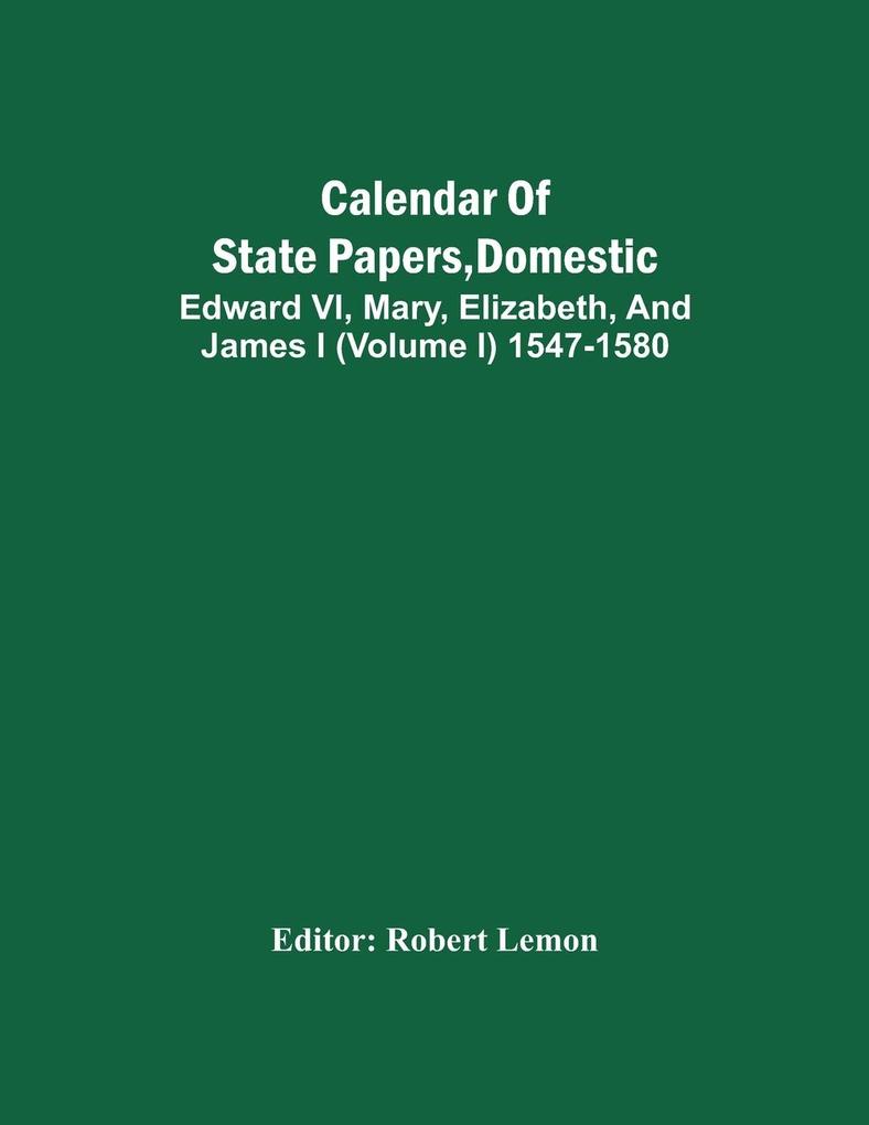 Calendar Of State Papers Domestic. Edward Vi Mary Elizabeth And James I (Volume I) 1547-1580