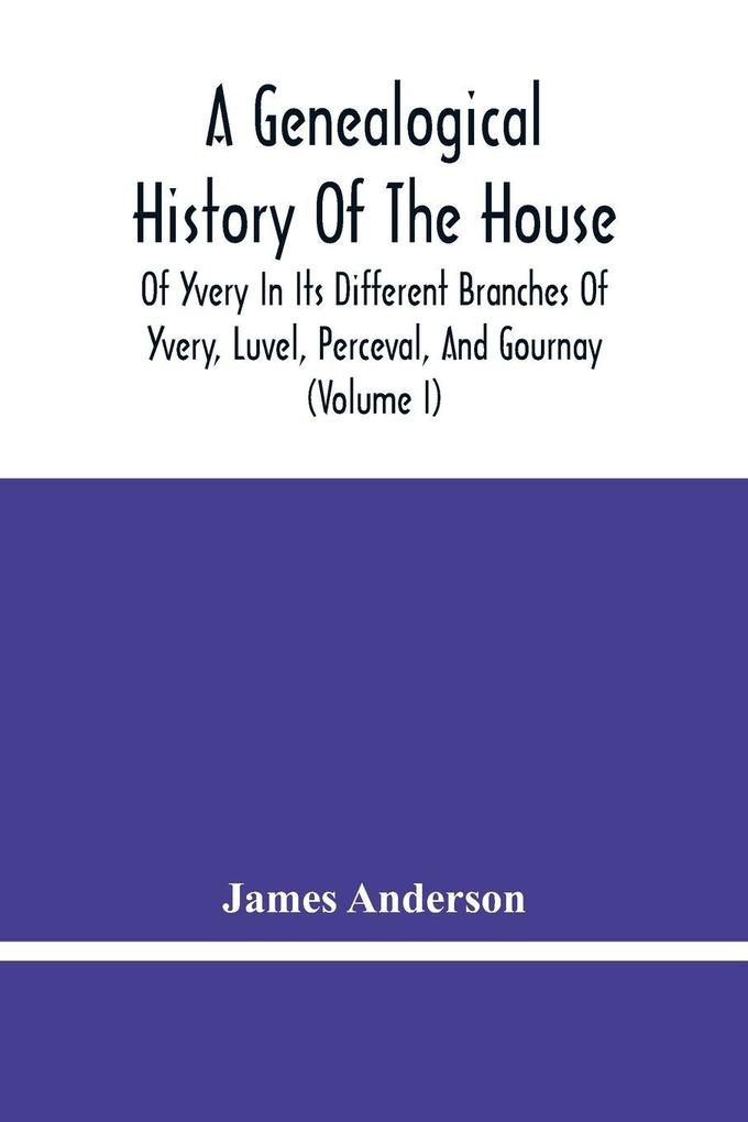 A Genealogical History Of The House Of Yvery In Its Different Branches Of Yvery Luvel Perceval And Gournay (Volume I)