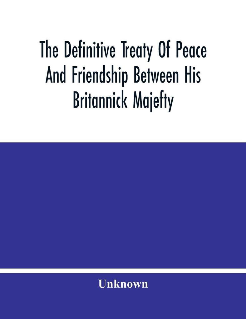 The Definitive Treaty Of Peace And Friendship Between His Britannick Majefty The Moft Chriftian King And The States General Of United Provinces