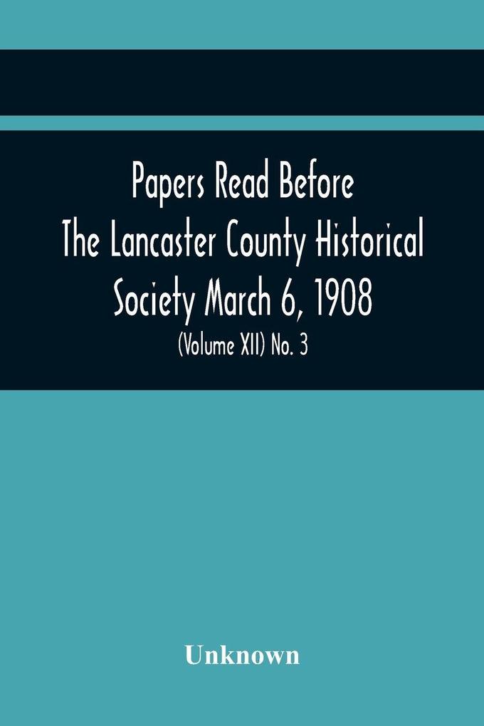 Papers Read Before The Lancaster County Historical Society March 6 1908; History Herself As Seen In Her Own Workshop; A Lancastrian In The Mexican War. Minutes Of The March Meeting (Volume Xii) No. 3