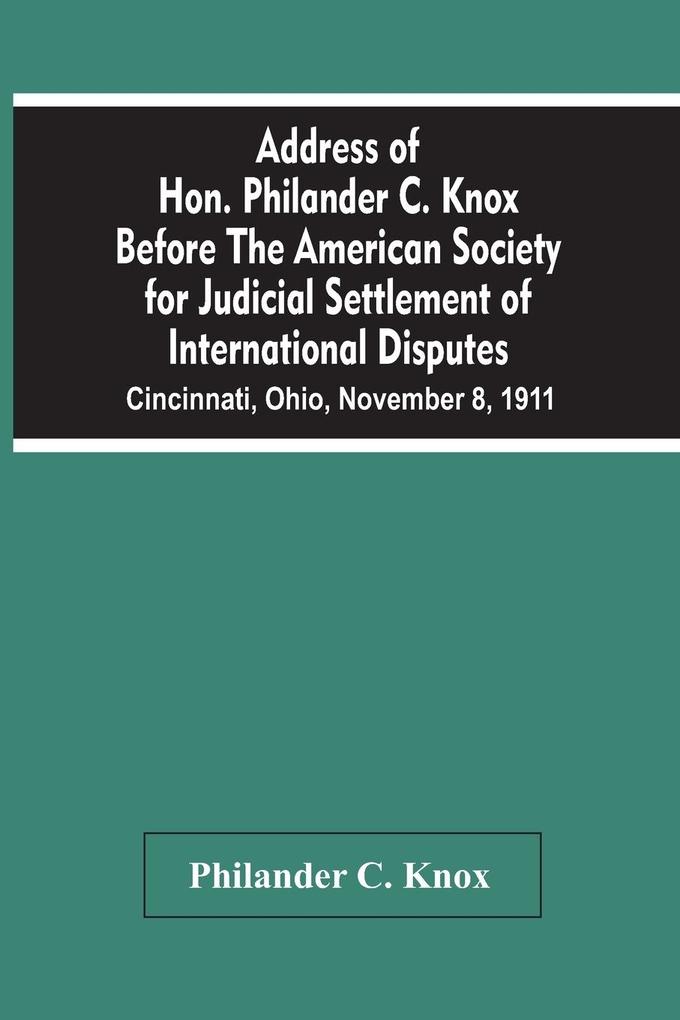 Address Of Hon. Philander C. Knox Before The American Society For Judicial Settlement Of International Disputes