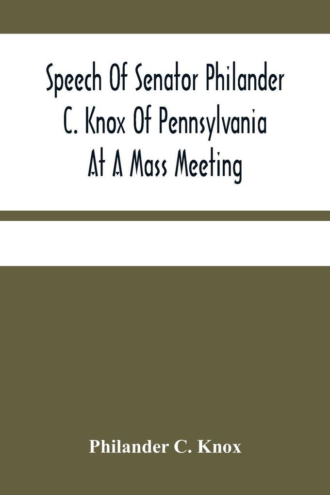 Speech Of Senator Philander C. Knox Of Pennsylvania At A Mass Meeting Held In The Academy Of Music Philadelphia Held Under The Auspices Of The Manufacturers Club Of Philadelphia Saturday Evening October First 1904