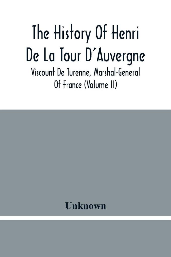 The History Of Henri De La Tour D'Auvergne Viscount De Turenne Marshal-General Of France (Volume Ii)