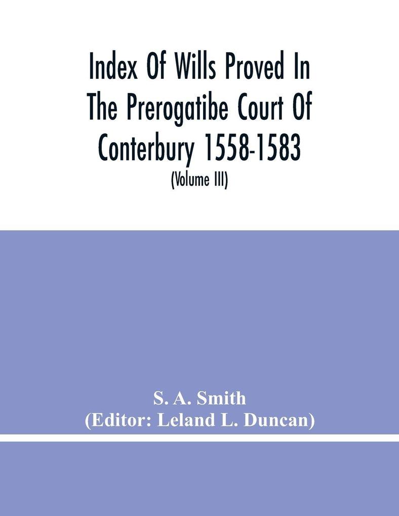Index Of Wills Proved In The Prerogatibe Court Of Conterbury 1558-1583 And Now Preserved In The Principal Probate Registry Somerset House London (Volume Iii)