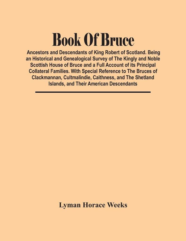 Book Of Bruce; Ancestors And Descendants Of King Robert Of Scotland. Being An Historical And Genealogical Survey Of The Kingly And Noble Scottish House Of Bruce And A Full Account Of Its Principal Collateral Families. With Special Reference To The Bruces