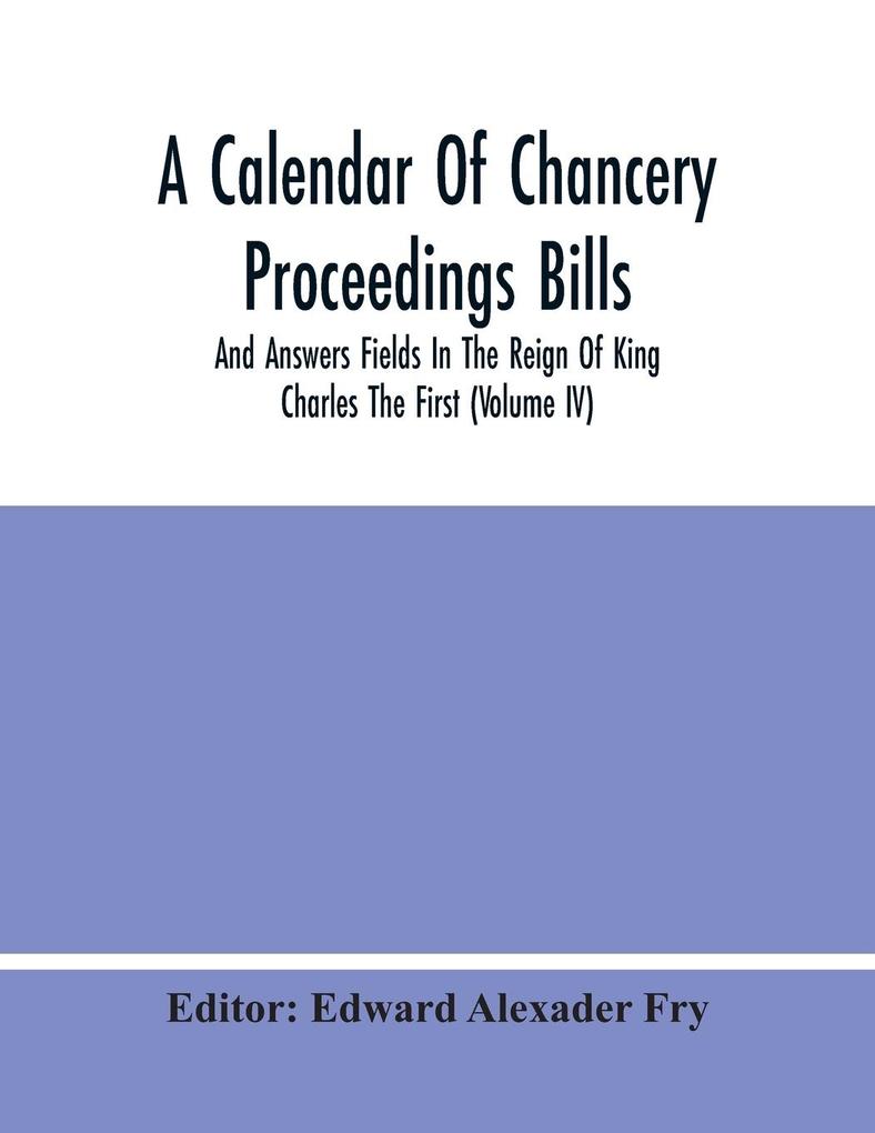 A Calendar Of Chancery Proceedings Bills And Answers Fields In The Reign Of King Charles The First (Volume Iv)