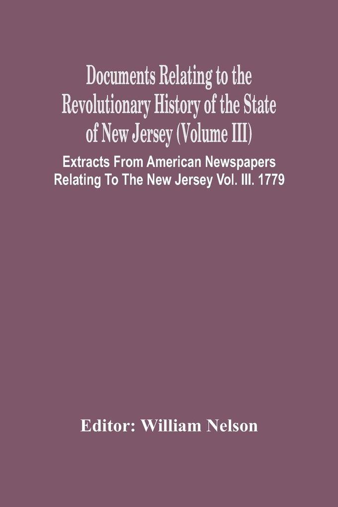 Documents Relating To The Revolutionary History Of The State Of New Jersey (Volume Iii) Extracts From American Newspapers Relating To The New Jersey Vol. Iii. 1779
