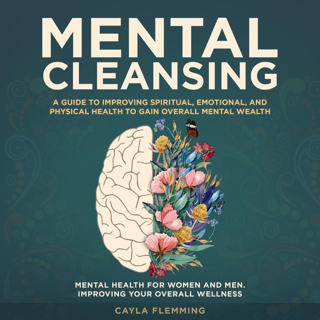 Mental Cleansing: A Guide to Improving Spiritual Emotional and Physical Health to Gain Overall Mental Wealth.