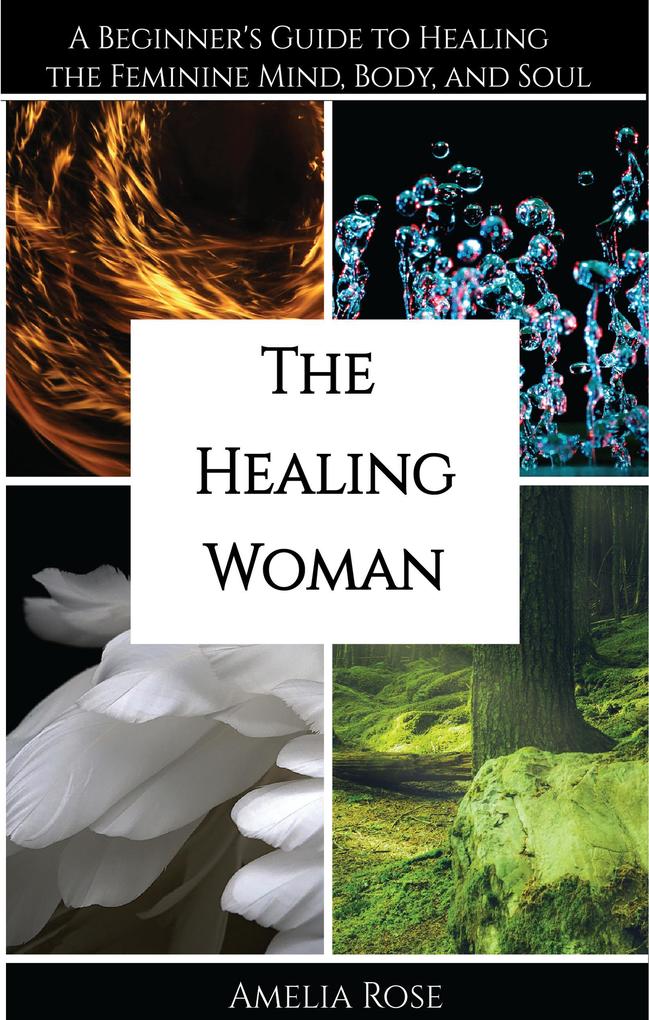 The Healing Woman: A Beginner‘s Guide to Healing the Feminine Mind Body and Soul