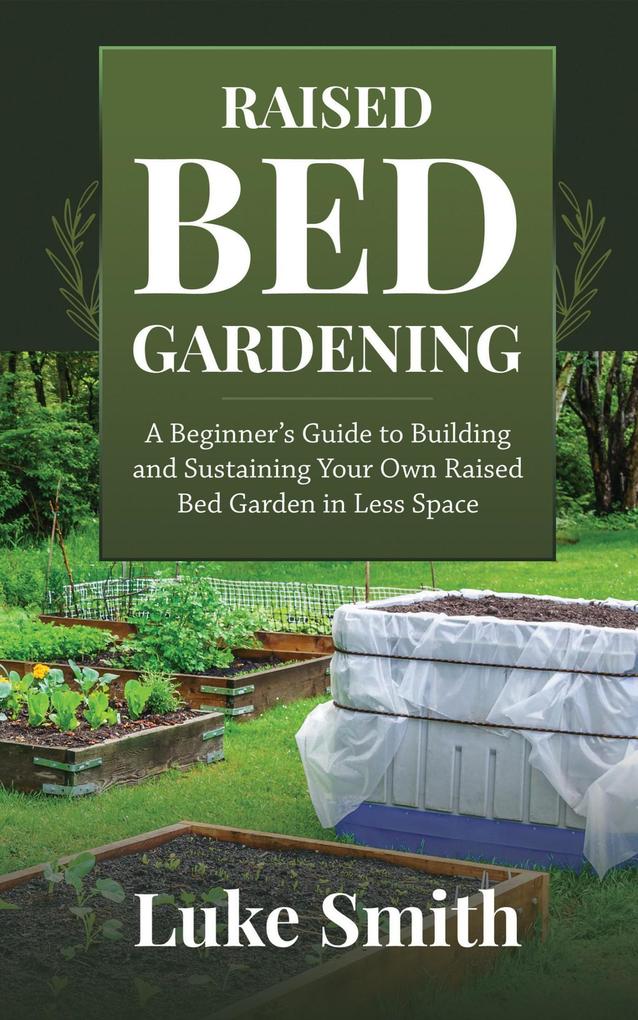 Raised Bed Gardening: A Beginner‘s Guide to Building and Sustaining Your Own Raised Bed Garden in Less Space